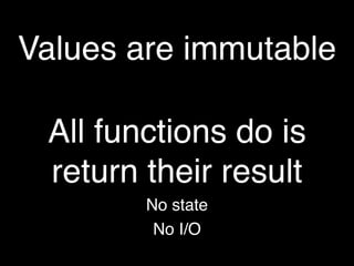 Values are immutable

 All functions do is
 return their result
        No state
         No I/O
 