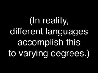 (In reality,
 different languages
   accomplish this
to varying degrees.)
 