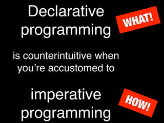 Declarative                  T!
                           W HA
 programming
is counterintuitive when
 youʼre accustomed to

  imperative               HOW
                                 !
 programming
 