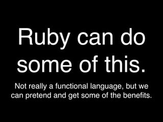 Ruby can do
 some of this.
 Not really a functional language, but we
can pretend and get some of the beneﬁts.
 