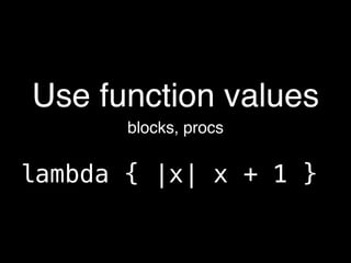 Use function values
       blocks, procs


lambda { |x| x + 1 }
 
