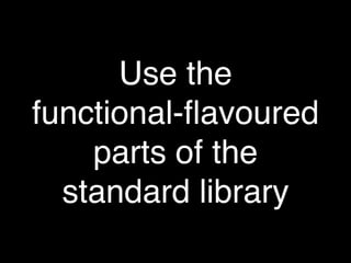 Use the
functional-ﬂavoured
    parts of the
  standard library
 
