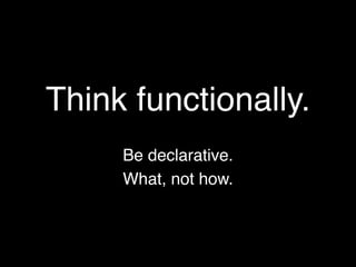 Think functionally.
     Be declarative.
     What, not how.
 