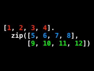 [1, 2, 3, 4].
  zip([5, 6, 7, 8],
      [9, 10, 11, 12])
 
