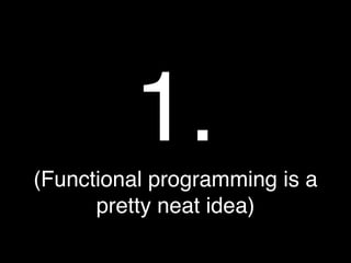 1.
(Functional programming is a
      pretty neat idea)
 