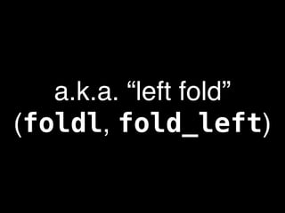a.k.a. “left fold”
(foldl, fold_left)
 