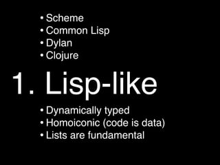 • Scheme
  • Common Lisp
  • Dylan
  • Clojure

1. Lisp-like
  • Dynamically typed
  • Homoiconic (code is data)
  • Lists are fundamental
 