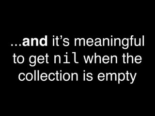 ...and itʼs meaningful
 to get nil when the
  collection is empty
 