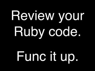 Review your
Ruby code.
Func it up.
 