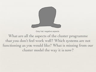 Grey hat: negative aspects What are all the aspects of the cluster programme that you don’t feel work well? Which systems are not functioning as you would like? What is missing from our cluster model the way it is now? 