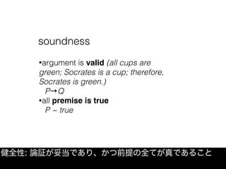 健全性: 論証が妥当であり、かつ前提の全てが真であること
soundness
•argument is valid (all cups are
green; Socrates is a cup; therefore,
Socrates is green.)
P→Q
•all premise is true
P ~ true
 
