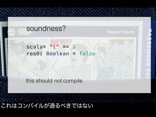 これはコンパイルが通るべきではない
soundness?
scala> "1" == 1
res0: Boolean = false
this should not compile
 