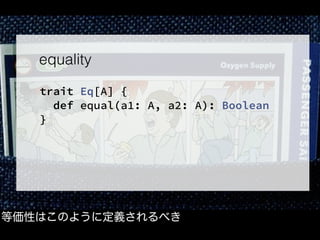等価性はこのように定義されるべき
equality
trait Eq[A] {
  def equal(a1: A, a2: A): Boolean
}
 