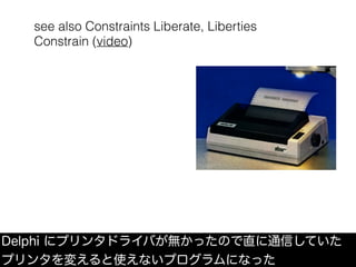 see also Constraints Liberate, Liberties
Constrain (video)
Delphi にプリンタドライバが無かったので直に通信していた
プリンタを変えると使えないプログラムになった
 