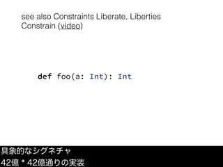 see also Constraints Liberate, Liberties
Constrain (video)
具象的なシグネチャ
42億 * 42億通りの実装
def foo(a: Int): Int
 