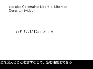see also Constraints Liberate, Liberties
Constrain (video)
型を変えることを許すことで、型を抽象化できる
def foo[A](a: A): A
 