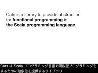 Cats は Scala プログラミング言語で関数型プログラミングを
するための抽象化を提供するライブラリ
Cats is a library to provide abstraction
for functional programming in
the Scala programming language.
 