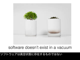 software doesn’t exist in a vacuum
ソフトウェアは真空状態に存在するものではない
 