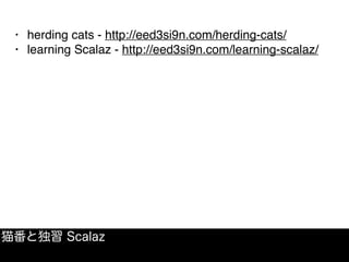 猫番と独習 Scalaz
• herding cats - http://eed3si9n.com/herding-cats/
• learning Scalaz - http://eed3si9n.com/learning-scalaz/
 