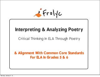 Interpreting & Analyzing Poetry
Critical Thinking In ELA Through Poetry

& Alignment With Common Core Standards
For ELA In Grades 5 & 6

Monday, January 6, 14

 