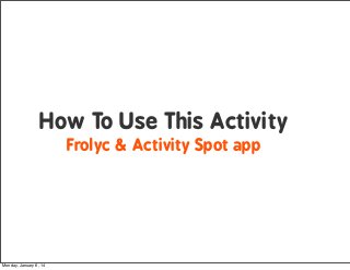 How To Use This Activity
Frolyc & Activity Spot app

Monday, January 6, 14

 