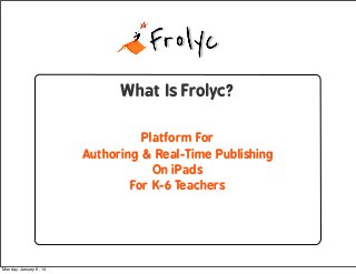 What Is Frolyc?
Platform For
Authoring & Real-Time Publishing
On iPads
For K-6 Teachers

Monday, January 6, 14

 