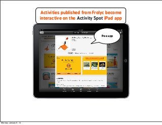 Activities published from Frolyc become
interactive on the Activity Spot iPad app

Free app

Monday, January 6, 14

 
