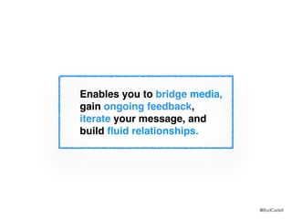 @BudCadell
Enables you to bridge media,
gain ongoing feedback,
iterate your message, and
build ﬂuid relationships.
 