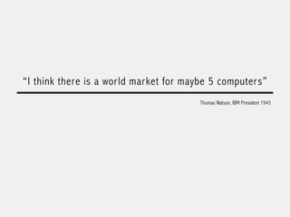 “I think there is a world market for maybe 5 computers”
Thomas Watson, IBM President 1943
 