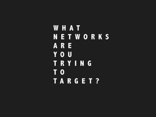 W H A T
N E T W O R K S  
A R E
Y O U
T R Y I N G
T O
T A R G E T ?
 