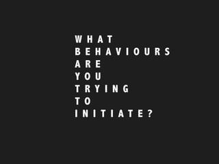 W H A T
B E H A V I O U R S  
A R E
Y O U
T R Y I N G
T O
I N I T I A T E ?
 