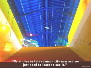 We all live in this common city now, and we just need to le
to see it.
@Quinn Norton
“We all live in this common city now and we
just need to learn to see it.”
 