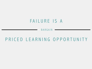 FA I L U R E I S A
P R I C E D L E A R N I N G O P P O R T U N I T Y
B A R G A I N
 