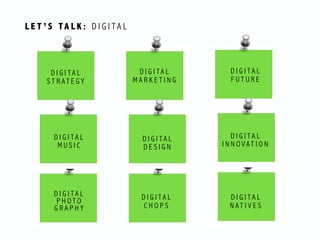L E T ’ S TA L K : D I G I T A L
D I G I T A L
S T R A T E G Y
D I G I T A L
M A R K E T I N G
D I G I T A L
F U T U R E
D I G I T A L
M U S I C
D I G I T A L
D E S I G N
D I G I T A L
I N N O V A T I O N
D I G I T A L
N A T I V E S
D I G I T A L
C H O P S
D I G I T A L  
P H O T O  
G R A P H Y
 