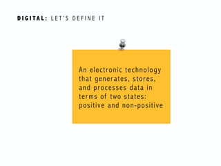 D I G I TA L : L E T ’ S D E F I N E I T
An electronic technology
that generates, stores,
and processes data in
terms of two states:
positive and non-positive
 