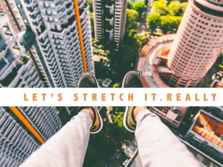 L E T ’ S S T R E T C H I T . R E A L L Y
 