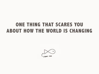 ONE THING THAT SCARES YOU 
ABOUT HOW THE WORLD IS CHANGING
 