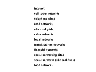 internet
cell tower networks
telephone wires
road networks
electrical grids
cable networks
legal networks
manufacturing networks
financial networks
social networking sites
social networks (like real ones)
food networks
 