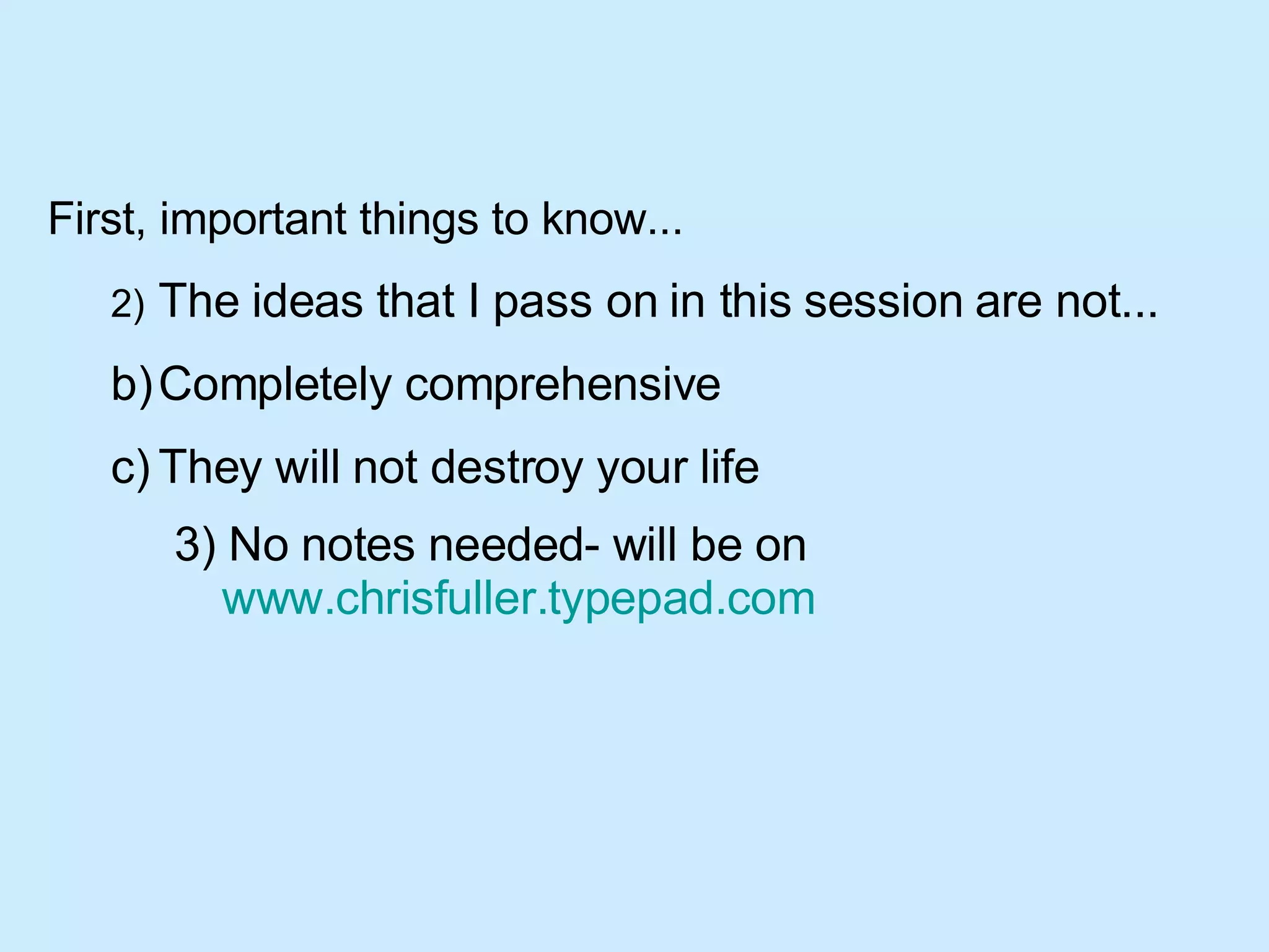 First, important things to know... 2) The ideas that I pass on in this session are not... Completely comprehensive They will not destroy your life 3) No notes needed- will be on  www.chrisfuller.typepad.com   