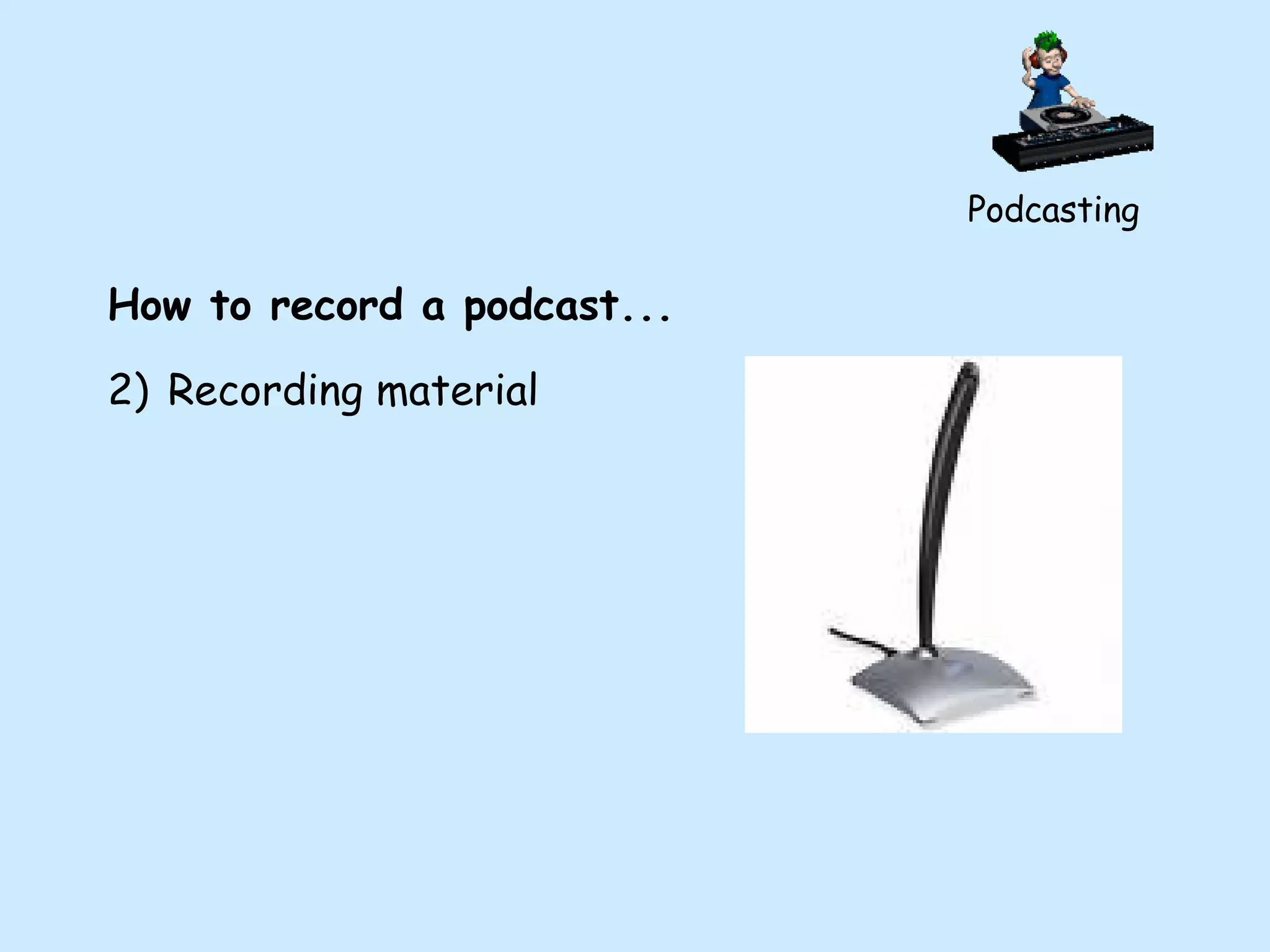 Podcasting How to record a podcast... Recording material 