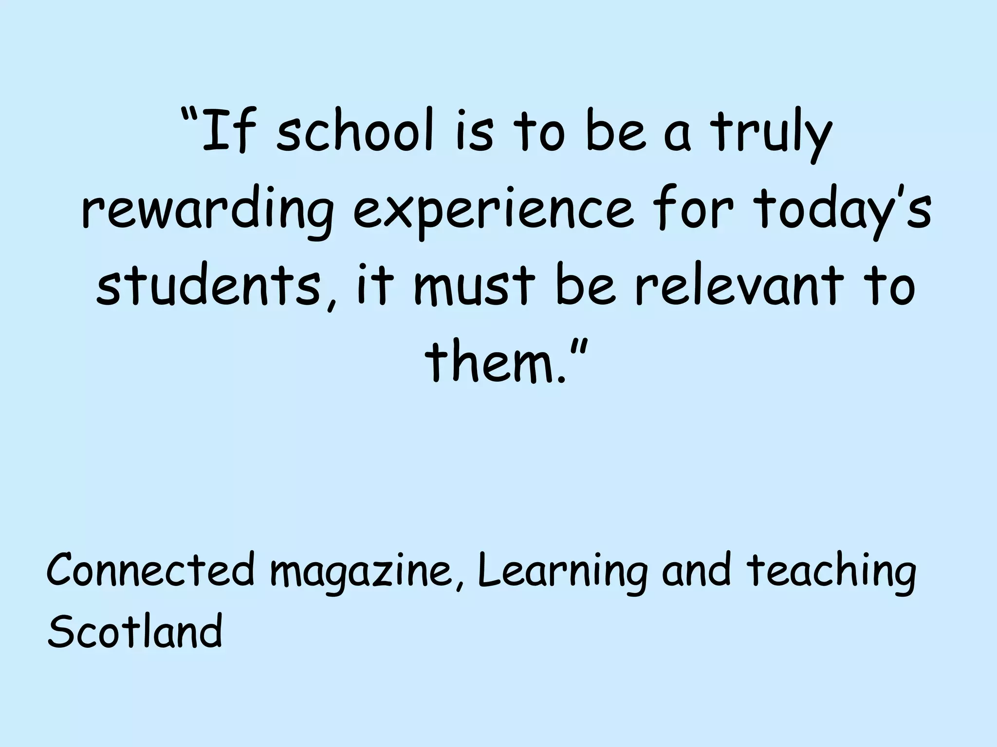 “ If school is to be a truly rewarding experience for today’s students, it must be relevant to them.” Connected magazine, Learning and teaching Scotland 