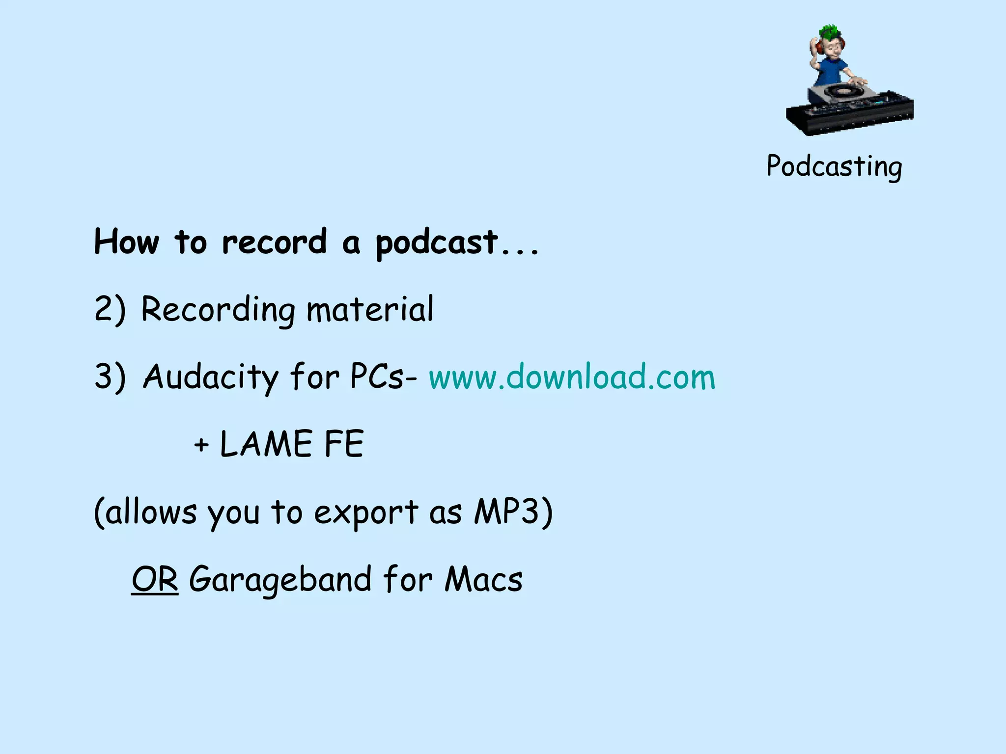 Podcasting How to record a podcast... Recording material Audacity for PCs-  www.download.com + LAME FE  (allows you to export as MP3) OR  Garageband for Macs 