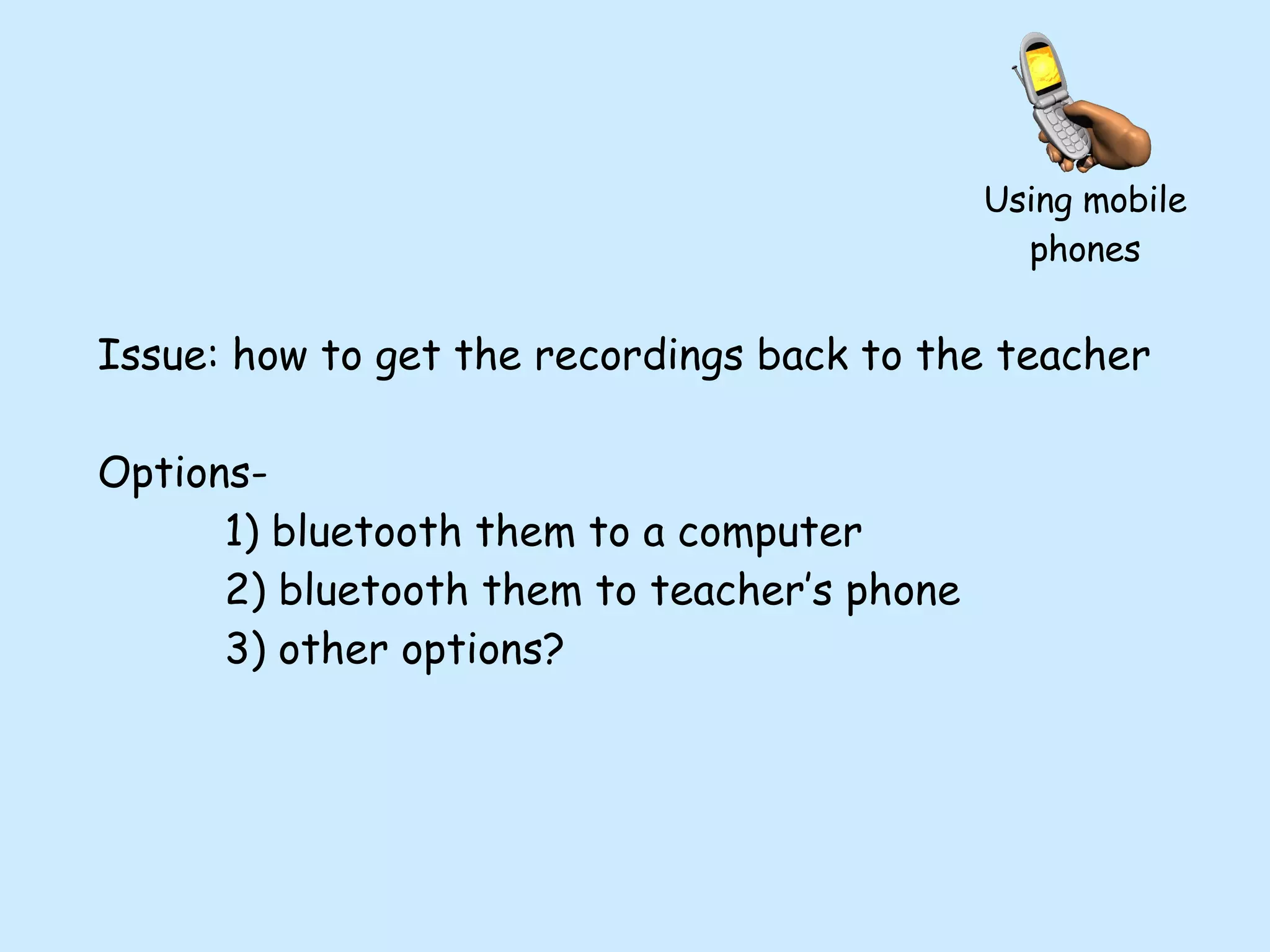 Issue: how to get the recordings back to the teacher Options- 1) bluetooth them to a computer 2) bluetooth them to teacher’s phone 3) other options? Using mobile phones 