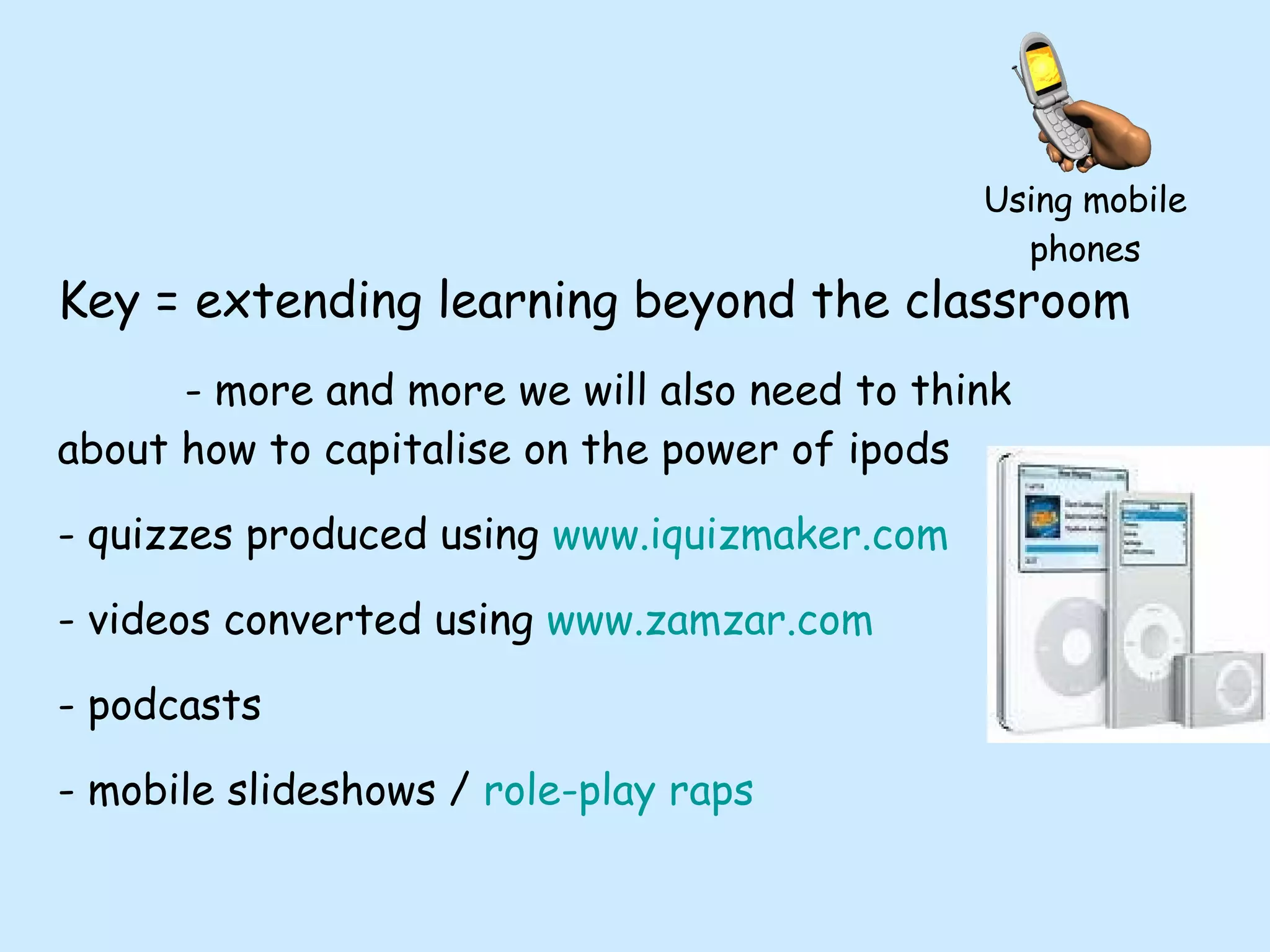 Key = extending learning beyond the classroom - more and more we will also need to think about how to capitalise on the power of ipods  quizzes produced using  www.iquizmaker.com videos converted using  www.zamzar.com podcasts mobile slideshows /  role-play raps Using mobile phones 