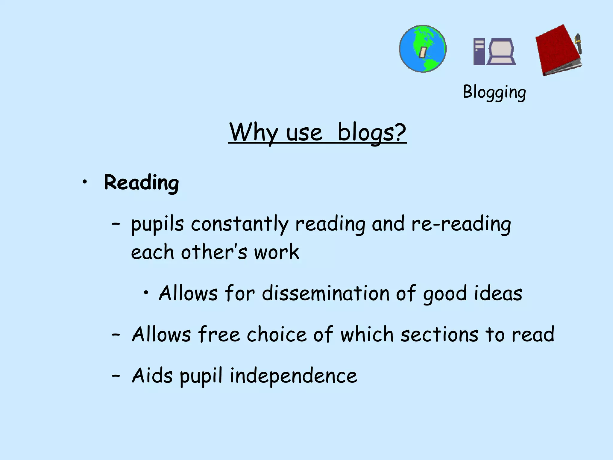 Why use  blogs? Reading pupils constantly reading and re-reading each other’s work Allows for dissemination of good ideas Allows free choice of which sections to read Aids pupil independence Blogging 