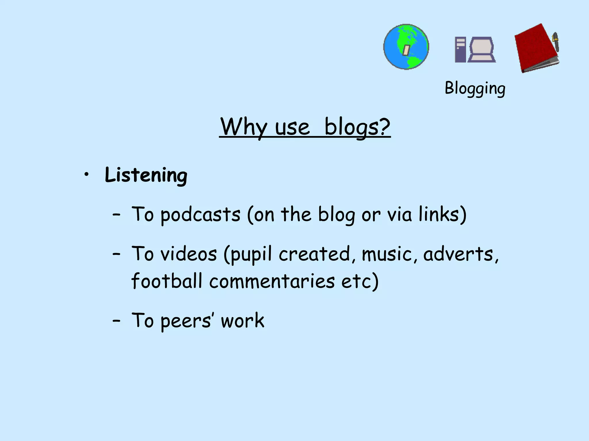 Why use  blogs? Listening To podcasts (on the blog or via links) To videos (pupil created, music, adverts, football commentaries etc) To peers’ work Blogging 