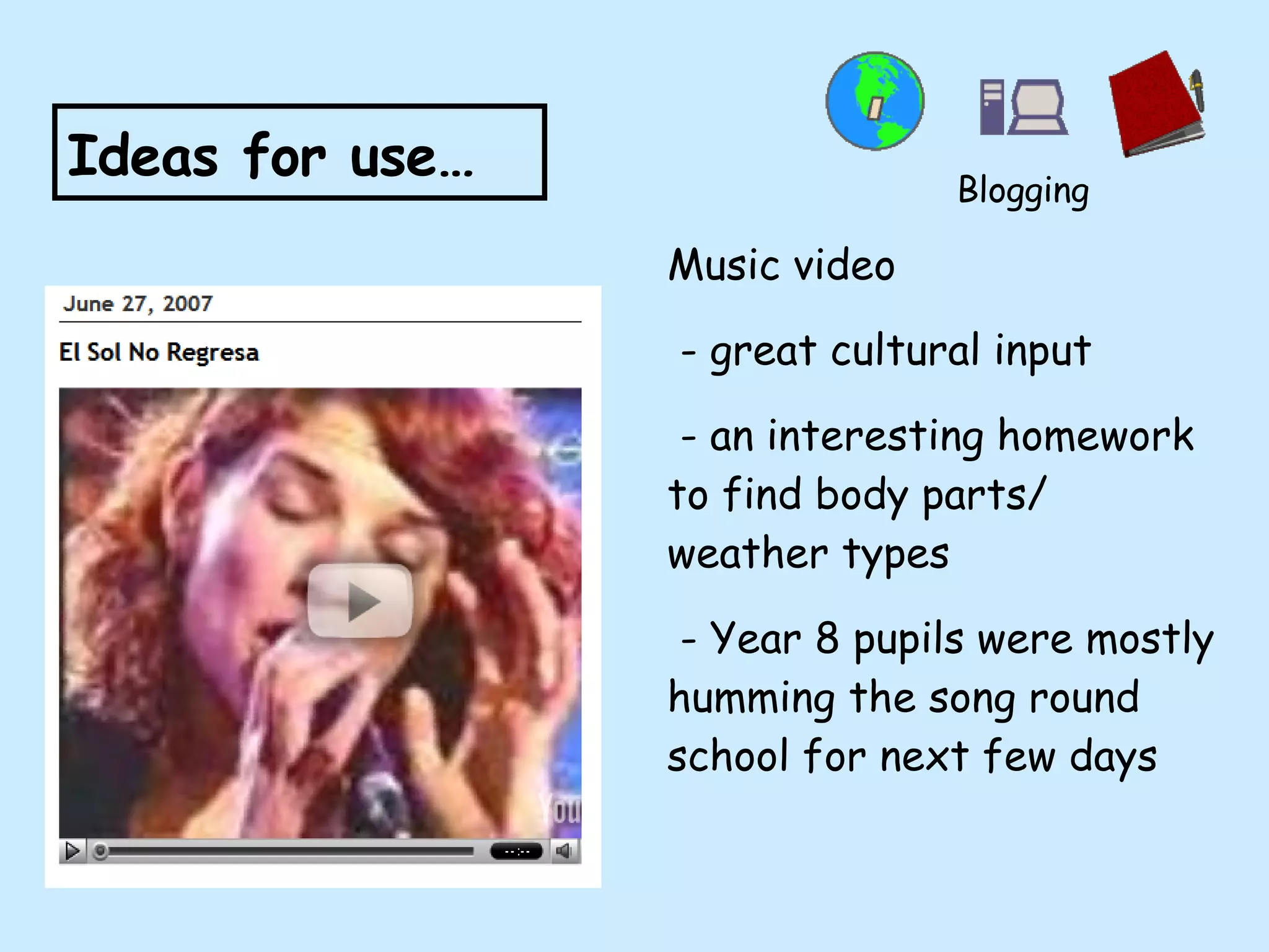 Music video - great cultural input - an interesting homework to find body parts/ weather types - Year 8 pupils were mostly humming the song round school for next few days Ideas for use… Blogging 