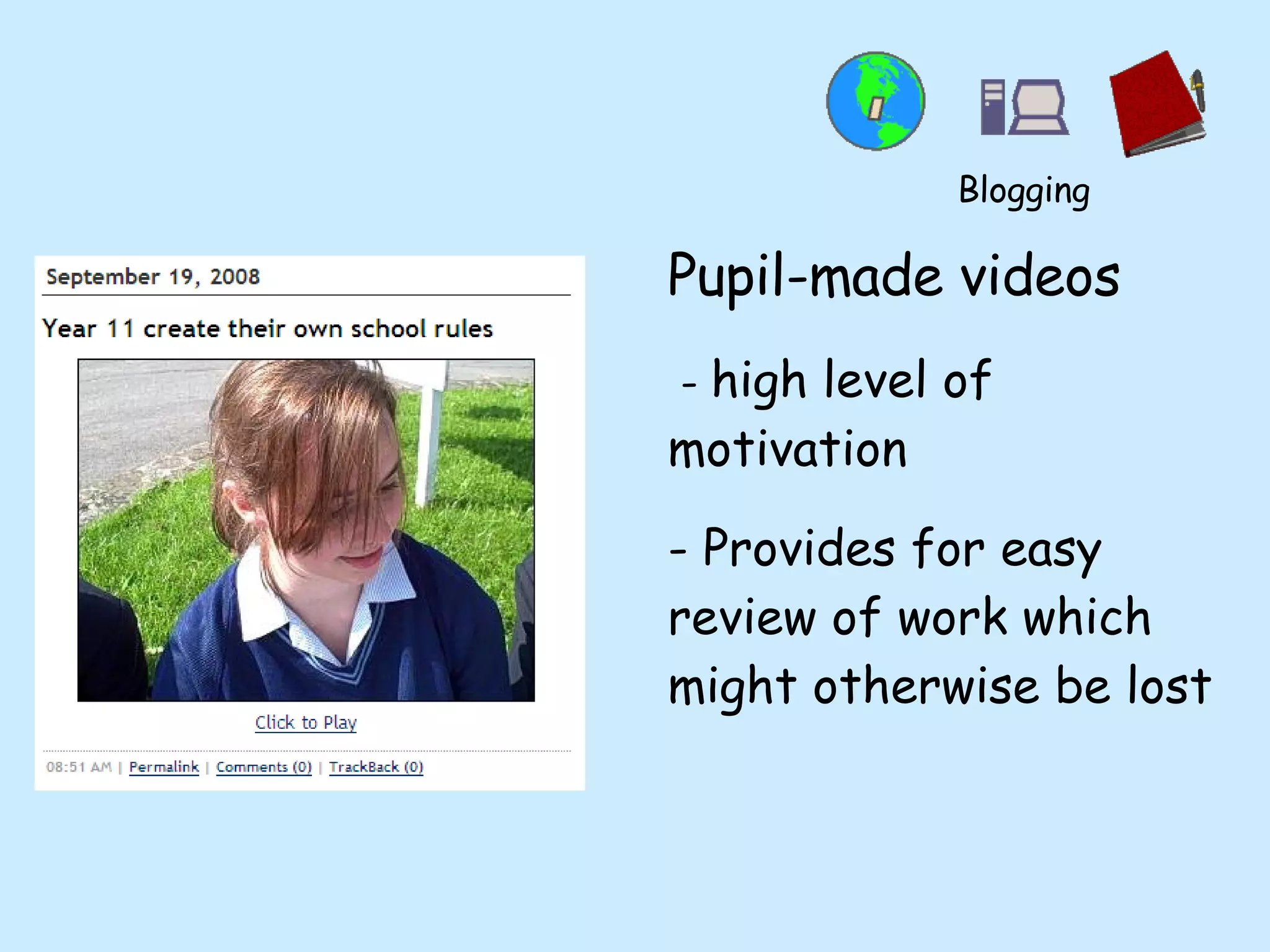 Pupil-made videos -  high level of motivation - Provides for easy review of work which might otherwise be lost Blogging 