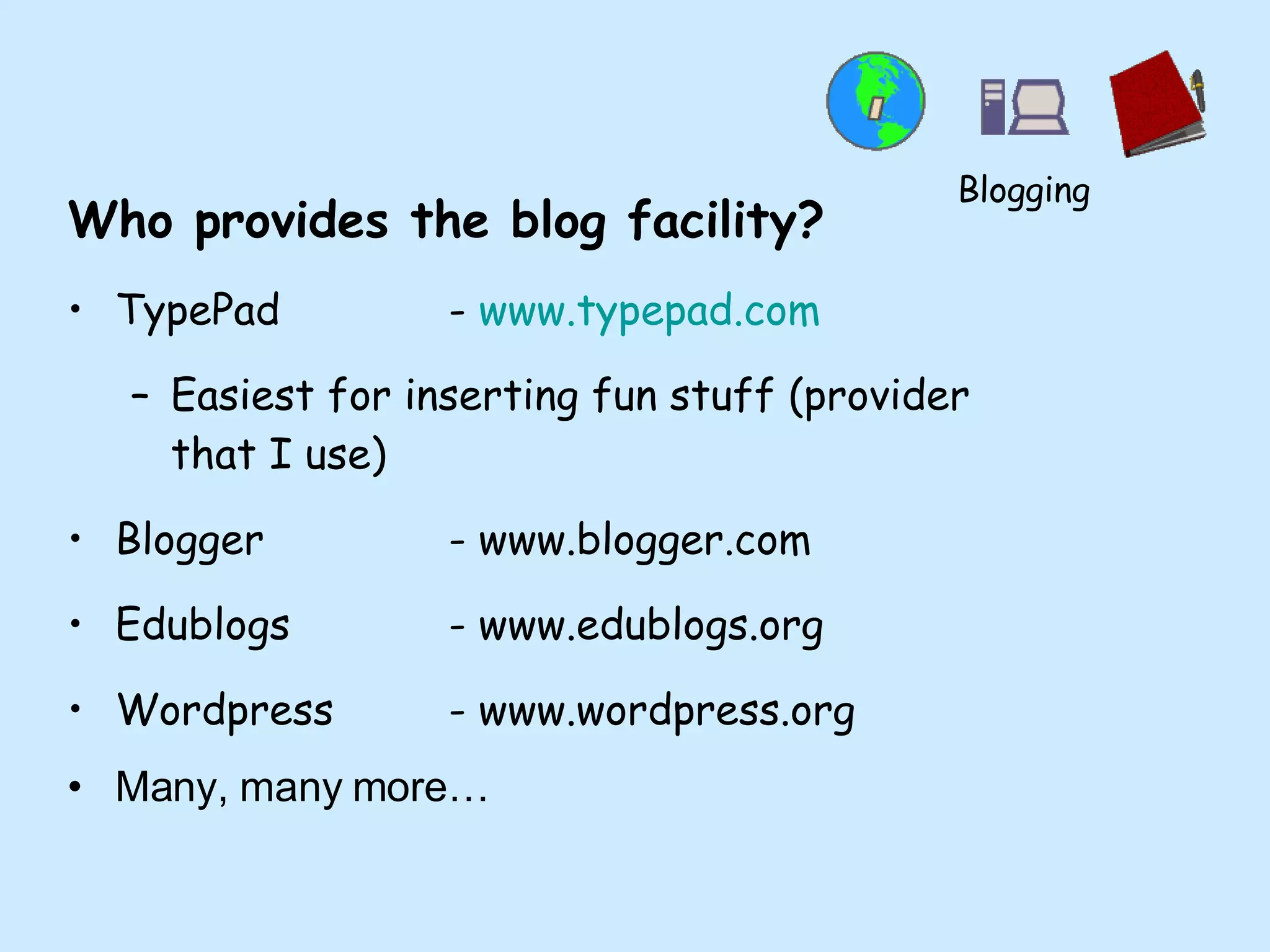 Who provides the blog facility? TypePad  -  www.typepad.com Easiest for inserting fun stuff (provider that I use) Blogger - www.blogger.com Edublogs - www.edublogs.org  Wordpress - www.wordpress.org Many, many more… Blogging 