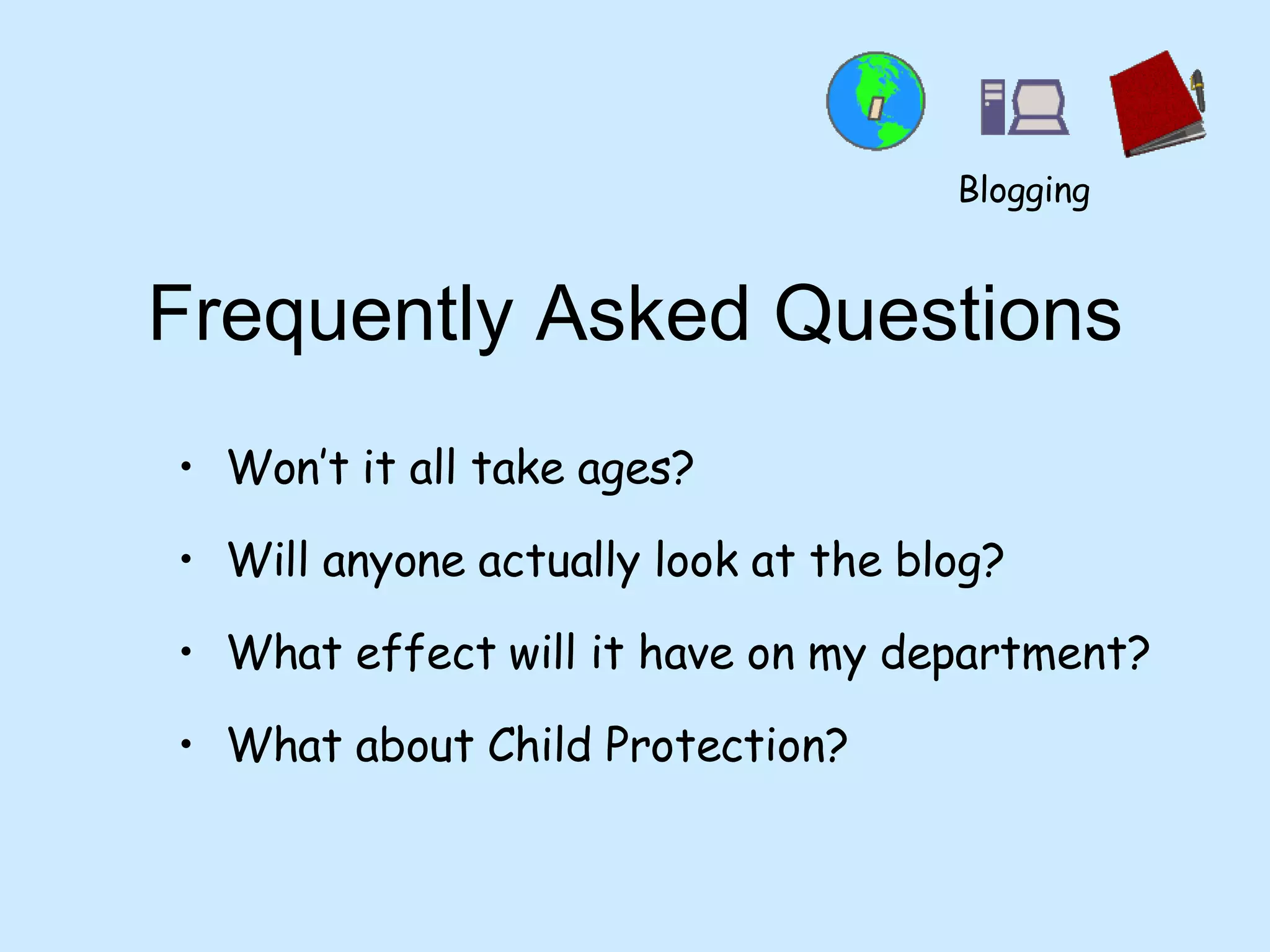 Frequently Asked Questions Won’t it all take ages? Will anyone actually look at the blog? What effect will it have on my department? What about Child Protection? Blogging 